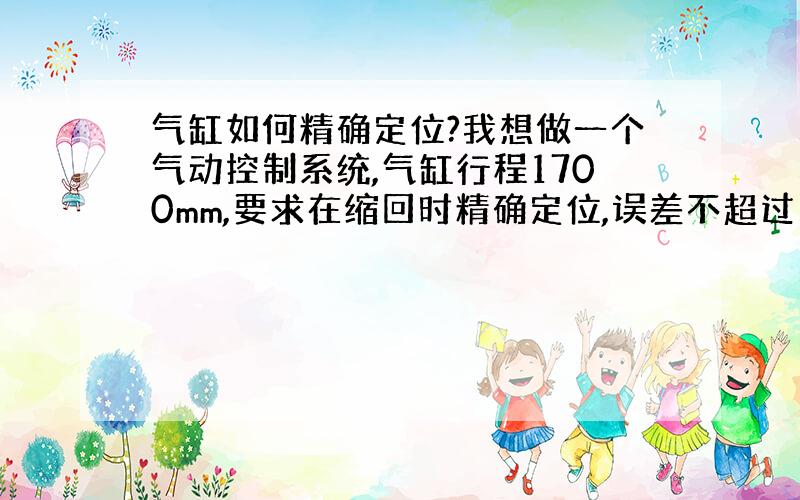 气缸如何精确定位?我想做一个气动控制系统,气缸行程1700mm,要求在缩回时精确定位,误差不超过1mm,误差不超过1mm