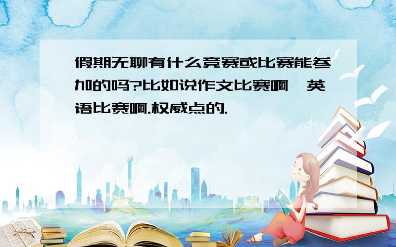 假期无聊有什么竞赛或比赛能参加的吗?比如说作文比赛啊,英语比赛啊.权威点的.