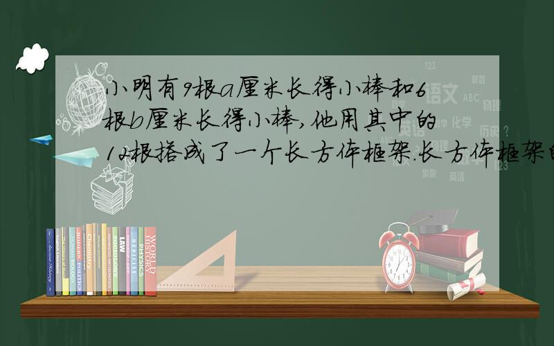 小明有9根a厘米长得小棒和6根b厘米长得小棒,他用其中的12根搭成了一个长方体框架.长方体框架的棱长总和