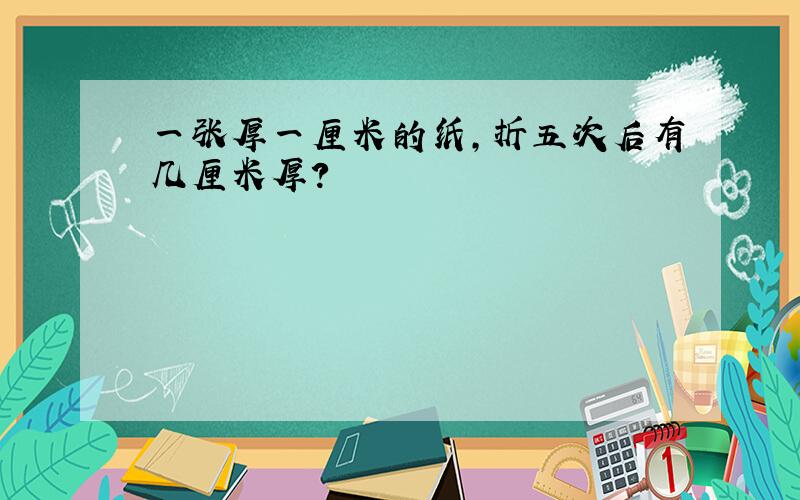 一张厚一厘米的纸,折五次后有几厘米厚?