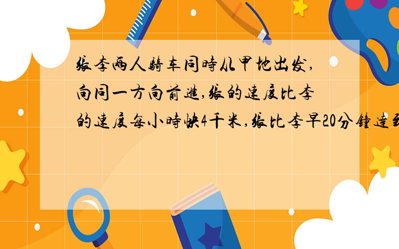 张李两人骑车同时从甲地出发,向同一方向前进,张的速度比李的速度每小时快4千米,张比李早20分钟达到乙地.当李达到乙地时,