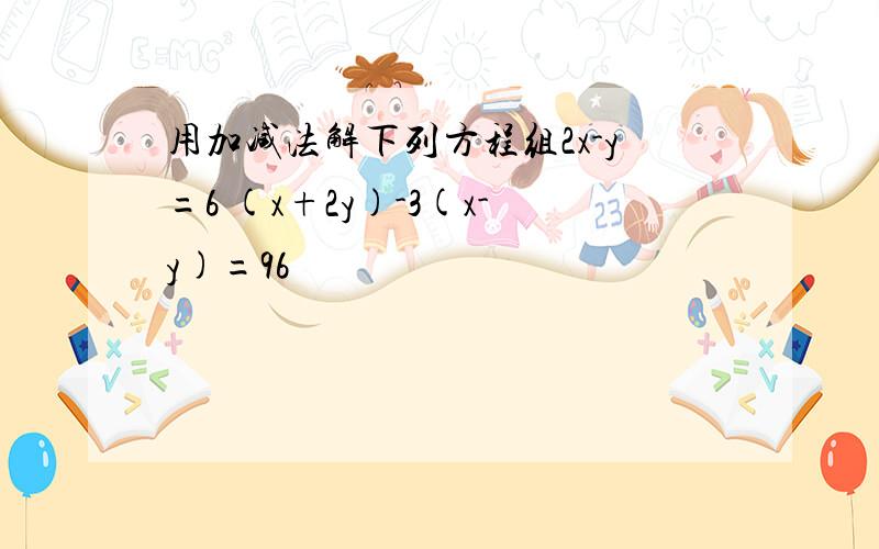 用加减法解下列方程组2x-y=6 (x+2y)-3(x-y)=96