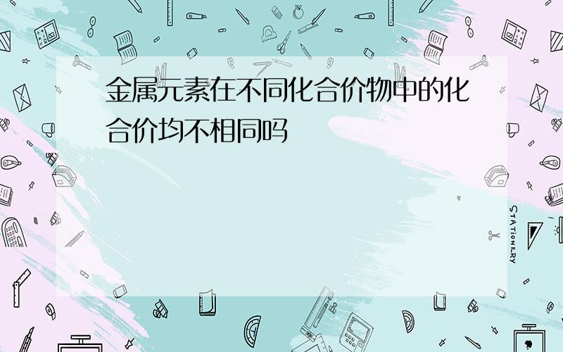 金属元素在不同化合价物中的化合价均不相同吗