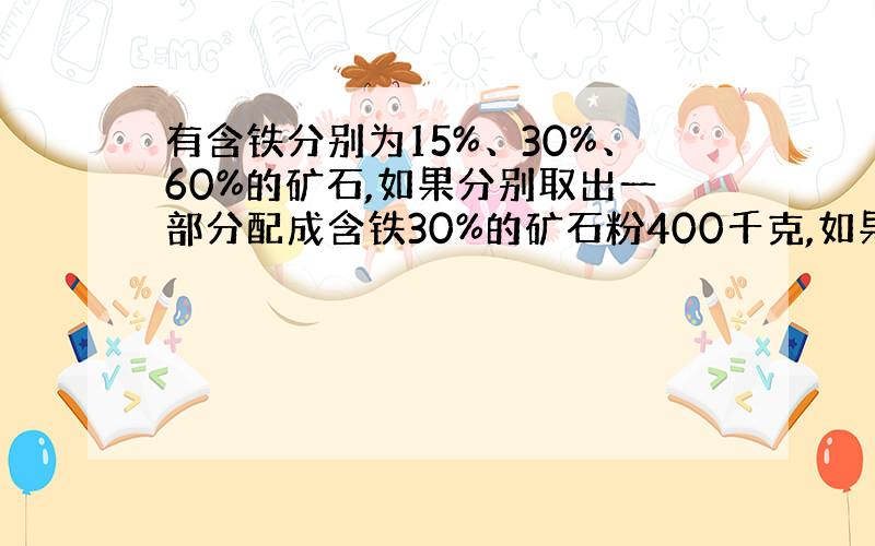 有含铁分别为15%、30%、60%的矿石,如果分别取出一部分配成含铁30%的矿石粉400千克,如果30%的矿石粉