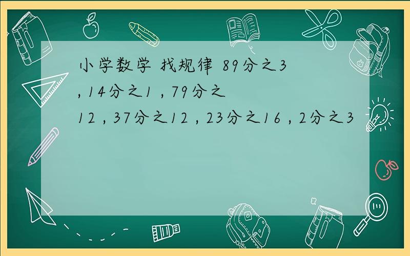 小学数学 找规律 89分之3, 14分之1 , 79分之12 , 37分之12 , 23分之16 , 2分之3