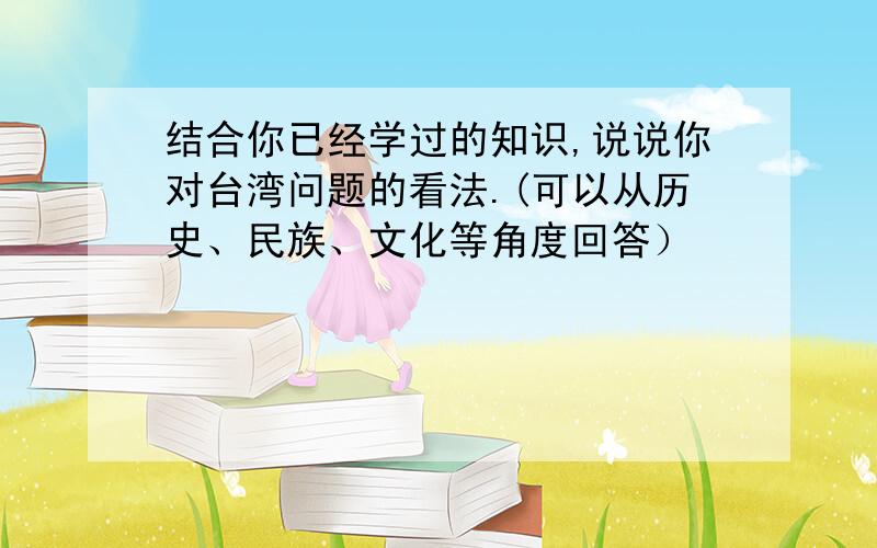 结合你已经学过的知识,说说你对台湾问题的看法.(可以从历史、民族、文化等角度回答）