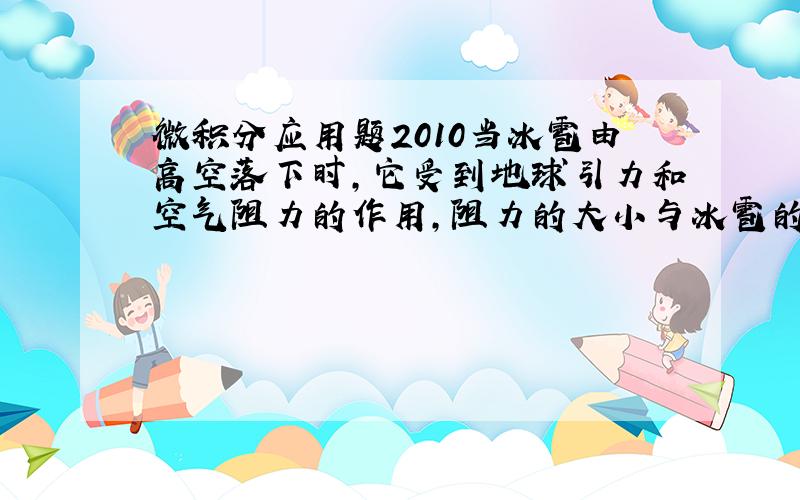 微积分应用题2010当冰雹由高空落下时,它受到地球引力和空气阻力的作用,阻力的大小与冰雹的形状和速度有关,一般可以对阻力