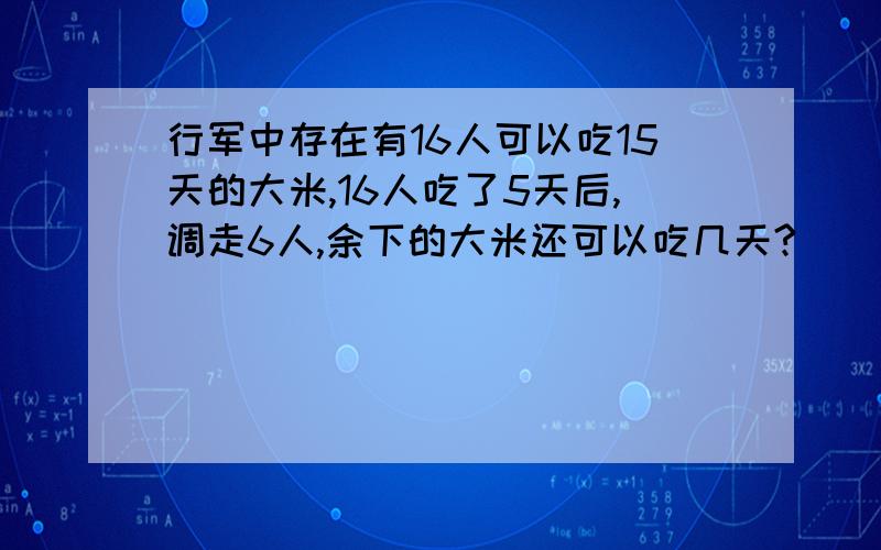 行军中存在有16人可以吃15天的大米,16人吃了5天后,调走6人,余下的大米还可以吃几天?