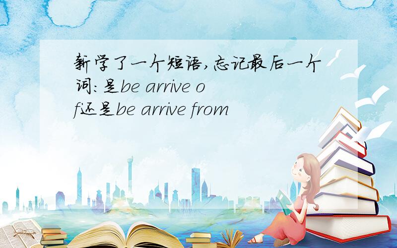 新学了一个短语,忘记最后一个词：是be arrive of还是be arrive from