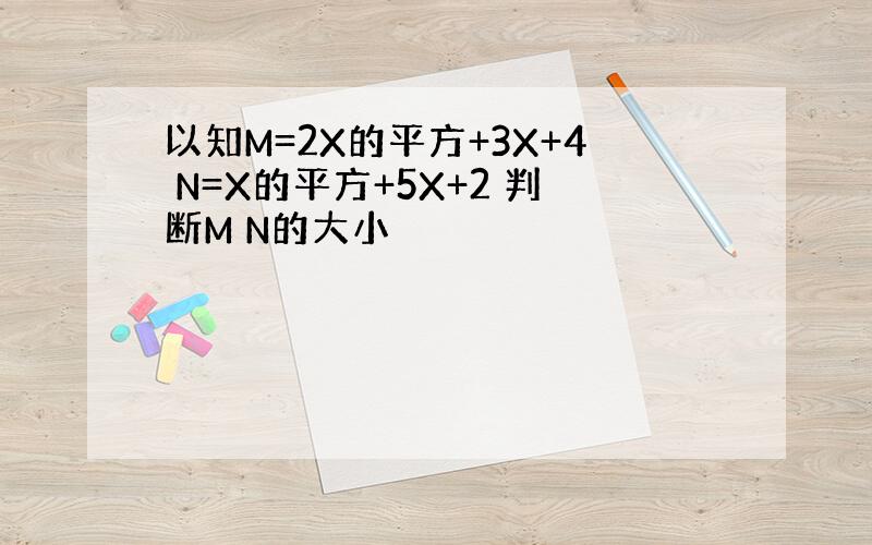 以知M=2X的平方+3X+4 N=X的平方+5X+2 判断M N的大小