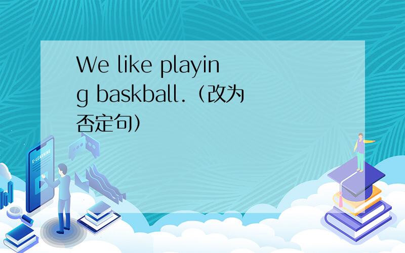 We like playing baskball.（改为否定句）