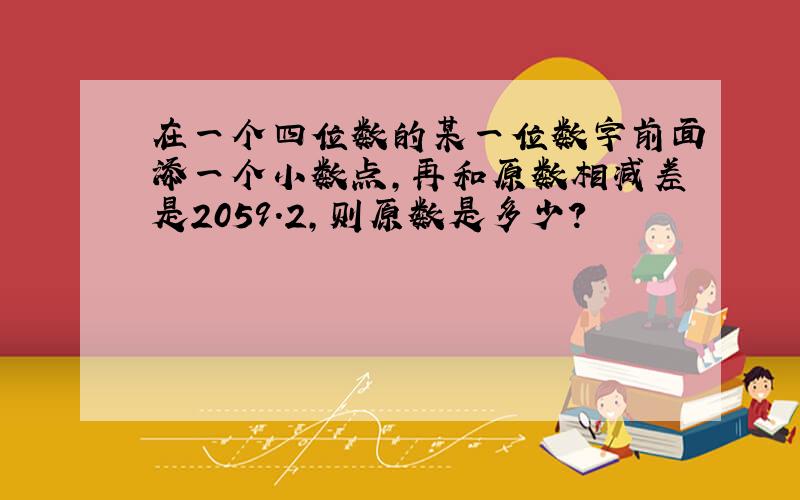 在一个四位数的某一位数字前面添一个小数点,再和原数相减差是2059.2,则原数是多少?