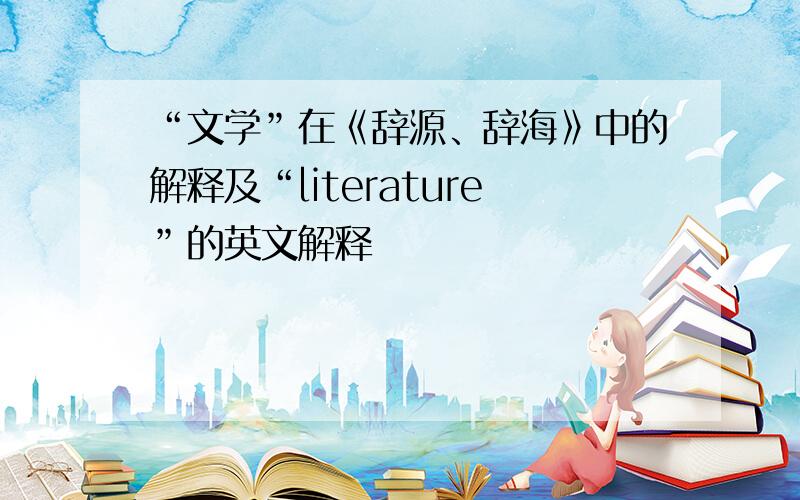 “文学”在《辞源、辞海》中的解释及“literature”的英文解释