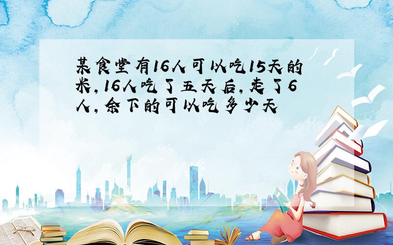 某食堂有16人可以吃15天的米,16人吃了五天后,走了6人,余下的可以吃多少天