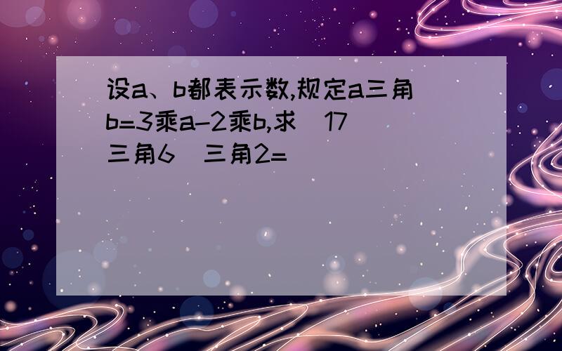 设a、b都表示数,规定a三角b=3乘a-2乘b,求(17三角6)三角2=( )