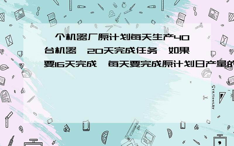 一个机器厂原计划每天生产40台机器,20天完成任务,如果要16天完成,每天要完成原计划日产量的百分之几?