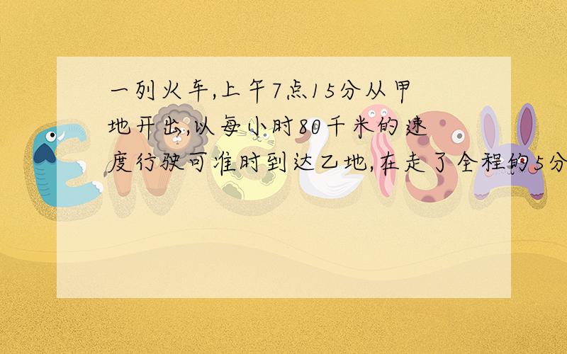 一列火车,上午7点15分从甲地开出,以每小时80千米的速度行驶可准时到达乙地,在走了全程的5分之2时,因故障临时停车十分