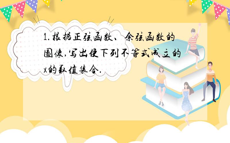 1.根据正弦函数、余弦函数的图像,写出使下列不等式成立的x的取值集合.