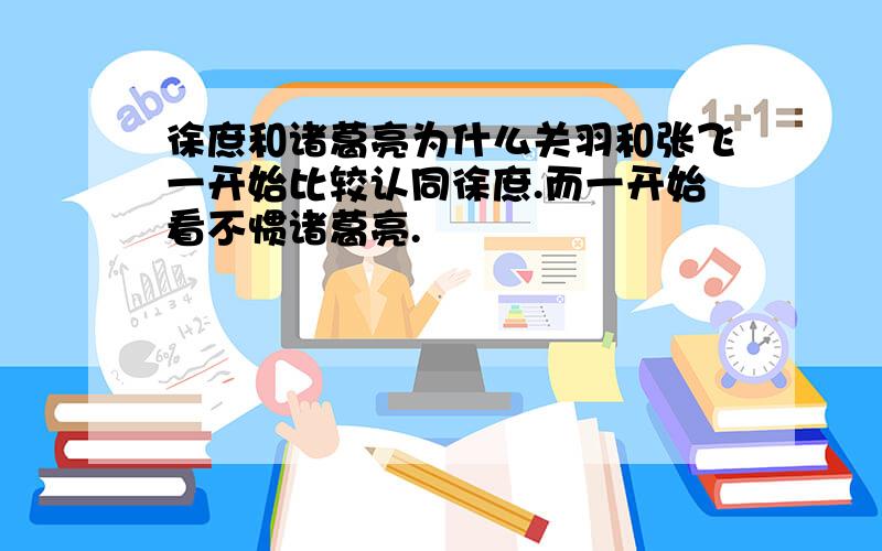 徐庶和诸葛亮为什么关羽和张飞一开始比较认同徐庶.而一开始看不惯诸葛亮.