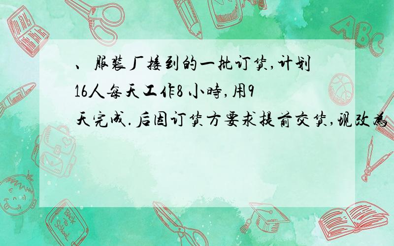 、服装厂接到的一批订货,计划16人每天工作8 小时,用9天完成.后因订货方要求提前交货,现改为 24人用4天完成这个任务