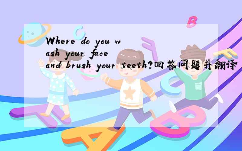 Where do you wash your face and brush your teeth?回答问题并翻译