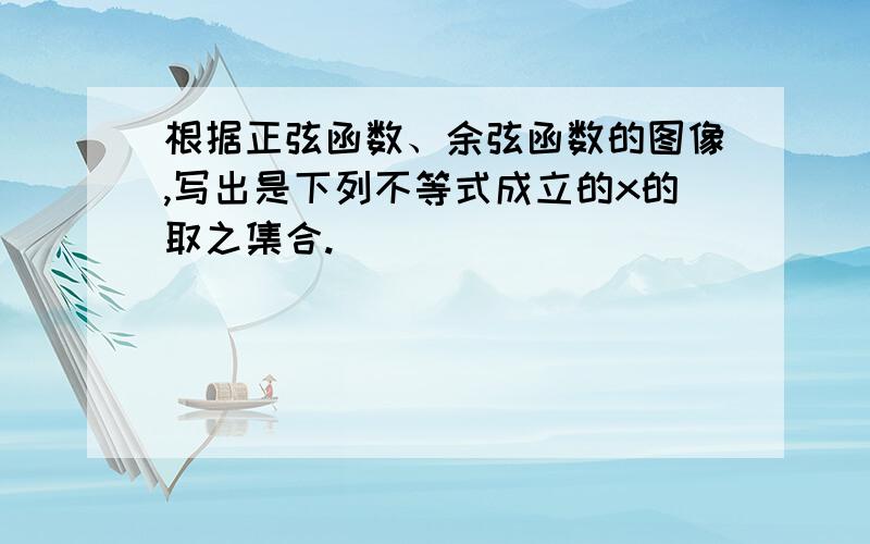 根据正弦函数、余弦函数的图像,写出是下列不等式成立的x的取之集合.