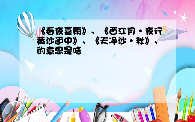 《春夜喜雨》、《西江月·夜行黄沙道中》、《天净沙·秋》、的意思是啥