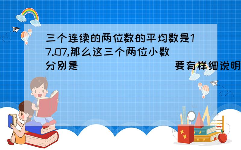 三个连续的两位数的平均数是17.07,那么这三个两位小数分别是( ) ( ) ( )要有祥细说明谢谢