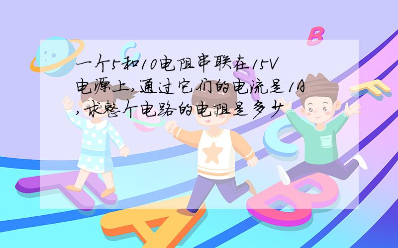 一个5和10电阻串联在15V电源上,通过它们的电流是1A,求整个电路的电阻是多少