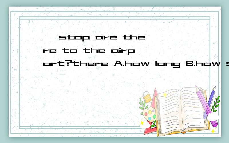 — stop are there to the airport?there A.how long B.how soon