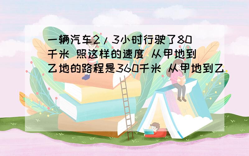 一辆汽车2/3小时行驶了80千米 照这样的速度 从甲地到乙地的路程是360千米 从甲地到乙