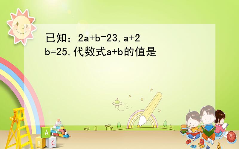 已知：2a+b=23,a+2b=25,代数式a+b的值是