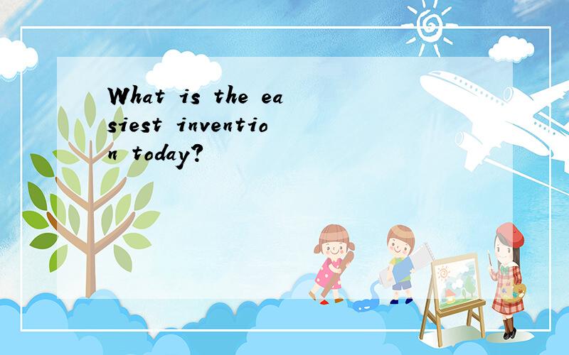 What is the easiest invention today?