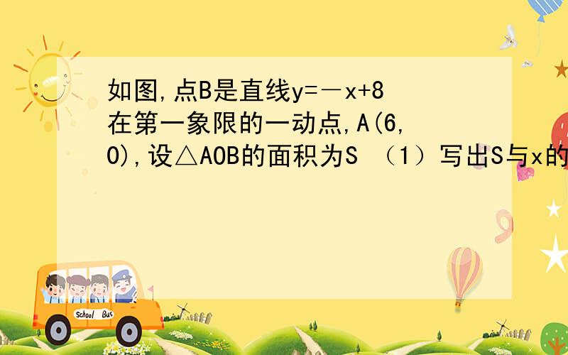 如图,点B是直线y=－x+8在第一象限的一动点,A(6,0),设△AOB的面积为S （1）写出S与x的取值范围