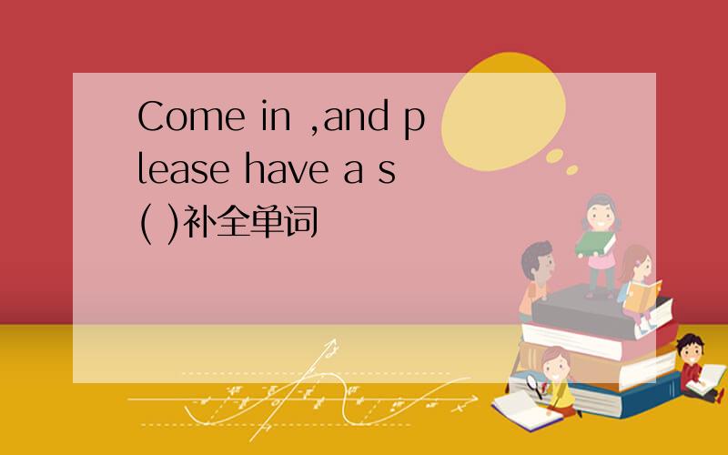 Come in ,and please have a s( )补全单词