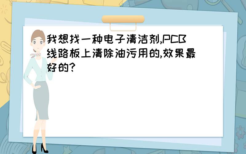 我想找一种电子清洁剂,PCB线路板上清除油污用的,效果最好的?