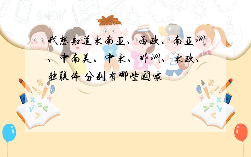 我想知道东南亚、西欧、南亚洲、中南美、中东、非洲、东欧、独联体 分别有哪些国家