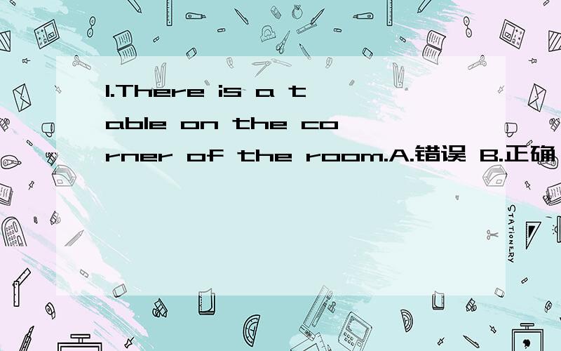 1.There is a table on the corner of the room.A.错误 B.正确 满分：4