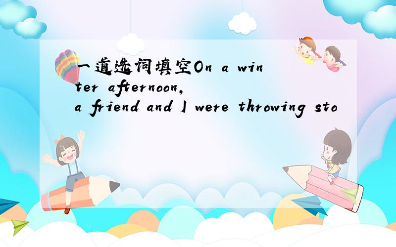 一道选词填空On a winter afternoon,a friend and I were throwing sto