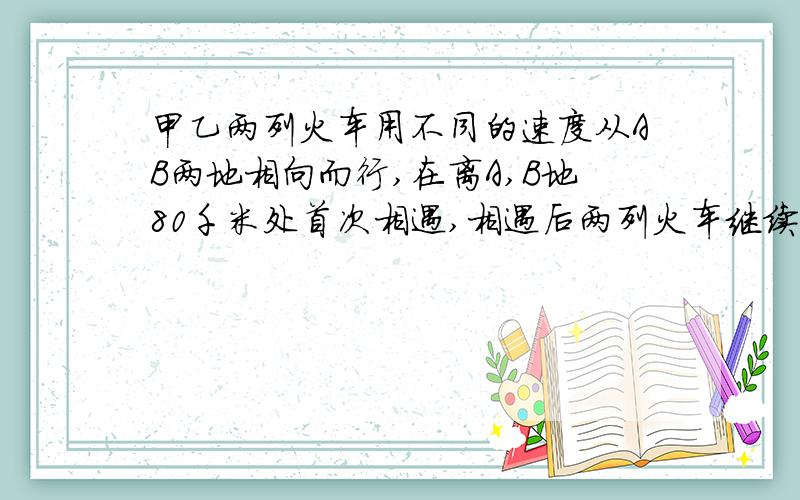 甲乙两列火车用不同的速度从AB两地相向而行,在离A,B地80千米处首次相遇,相遇后两列火车继续前进,各自到达终点后立即返