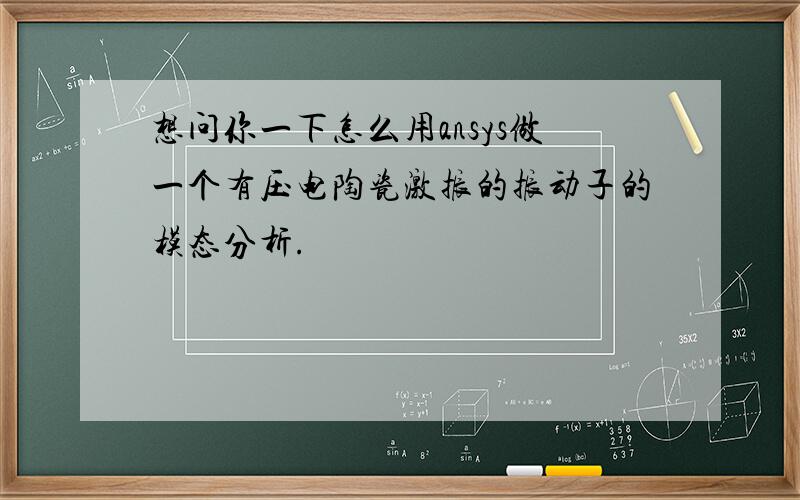 想问你一下怎么用ansys做一个有压电陶瓷激振的振动子的模态分析.