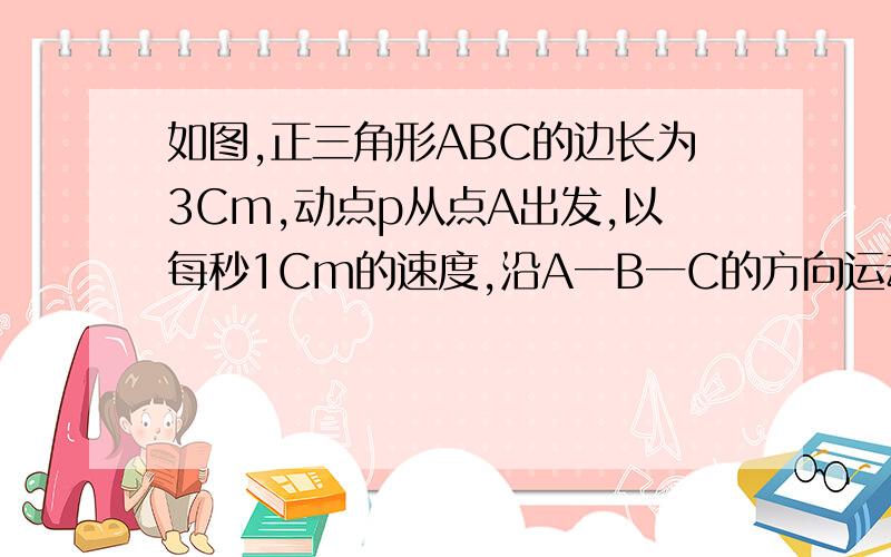 如图,正三角形ABC的边长为3Cm,动点p从点A出发,以每秒1Cm的速度,沿A一B一C的方向运动,到达点C时停止,设t二