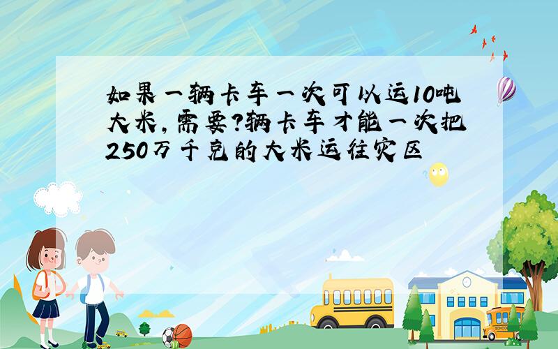 如果一辆卡车一次可以运10吨大米,需要?辆卡车才能一次把250万千克的大米运往灾区