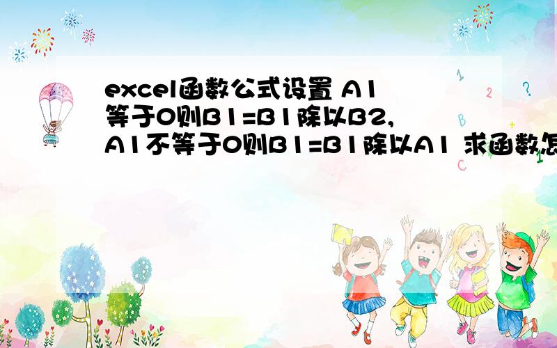 excel函数公式设置 A1等于0则B1=B1除以B2,A1不等于0则B1=B1除以A1 求函数怎么设置