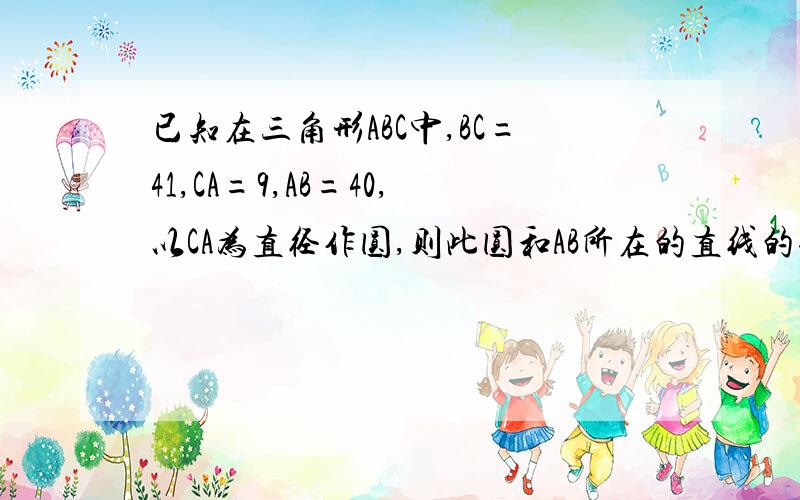 已知在三角形ABC中,BC=41,CA=9,AB=40,以CA为直径作圆,则此圆和AB所在的直线的位置关系是?