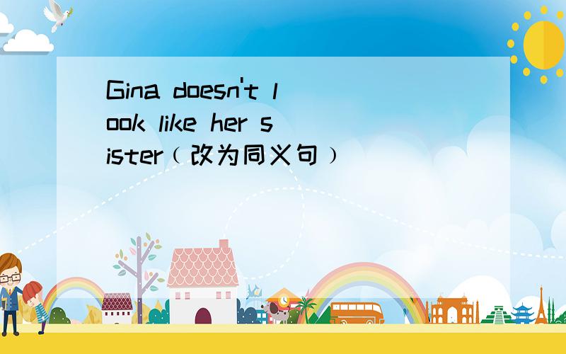 Gina doesn't look like her sister﹙改为同义句﹚