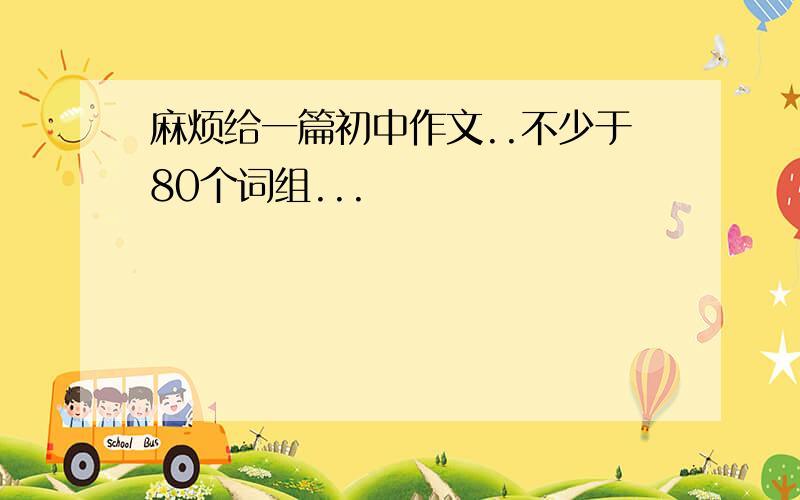 麻烦给一篇初中作文..不少于80个词组...