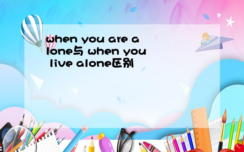 when you are alone与 when you live alone区别