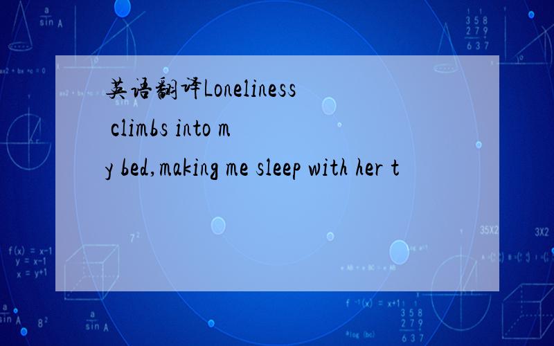 英语翻译Loneliness climbs into my bed,making me sleep with her t