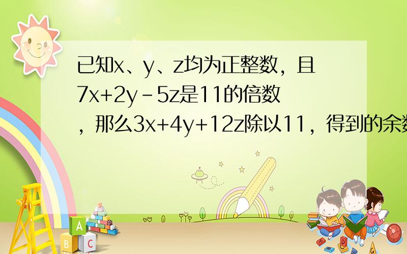 已知x、y、z均为正整数，且7x+2y-5z是11的倍数，那么3x+4y+12z除以11，得到的余数是______．